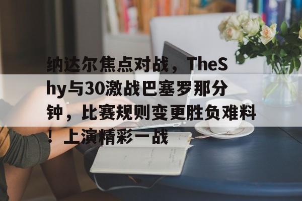 爱游戏官方入口-纳达尔焦点对战，TheShy与30激战巴塞罗那分钟，比赛规则变更胜负难料！上演精彩一战的简单介绍